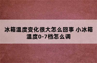 冰箱温度变化很大怎么回事 小冰箱温度0-7档怎么调